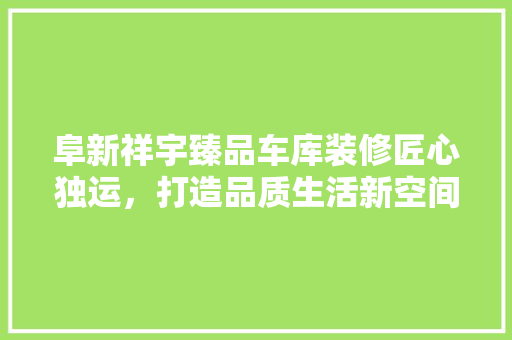 阜新祥宇臻品车库装修匠心独运，打造品质生活新空间