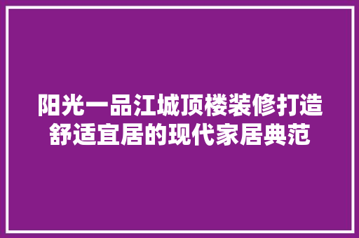 阳光一品江城顶楼装修打造舒适宜居的现代家居典范