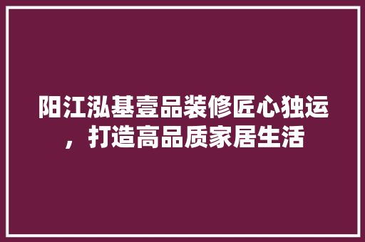 阳江泓基壹品装修匠心独运，打造高品质家居生活