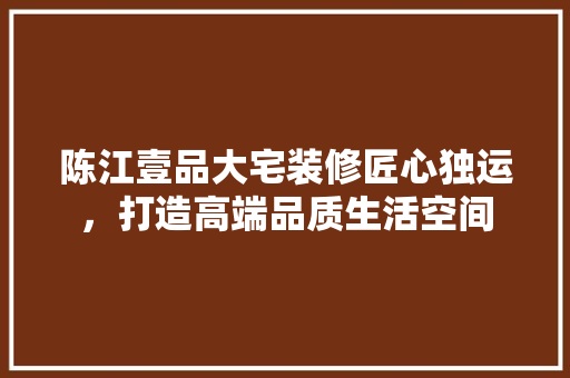 陈江壹品大宅装修匠心独运，打造高端品质生活空间