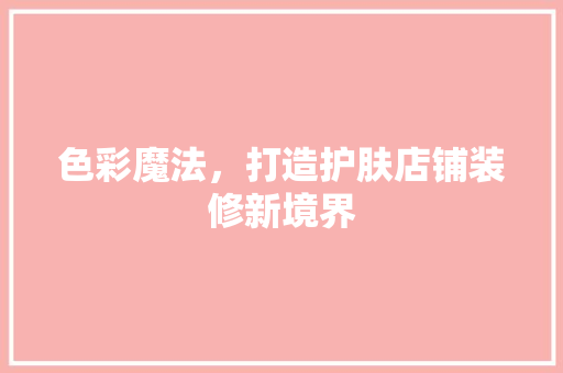 色彩魔法，打造护肤店铺装修新境界