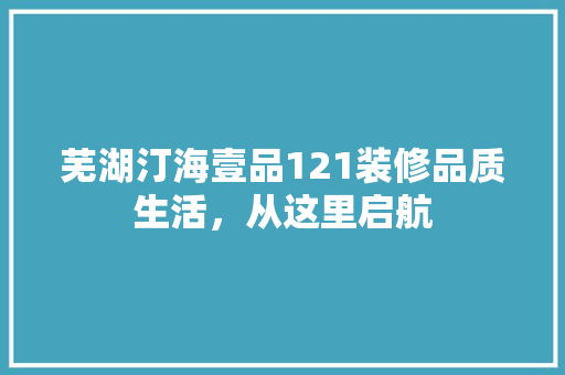 芜湖汀海壹品121装修品质生活，从这里启航