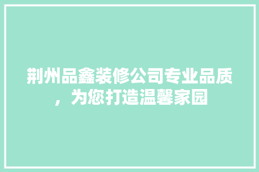 荆州品鑫装修公司专业品质，为您打造温馨家园