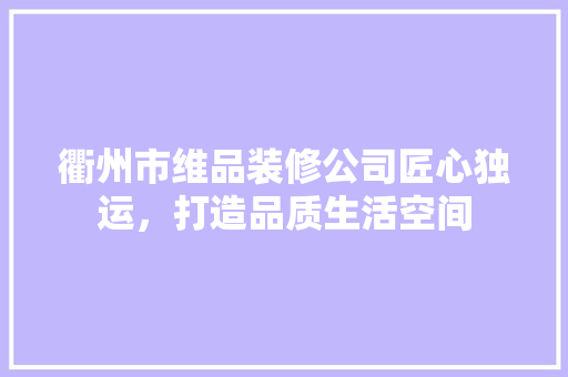 衢州市维品装修公司匠心独运，打造品质生活空间