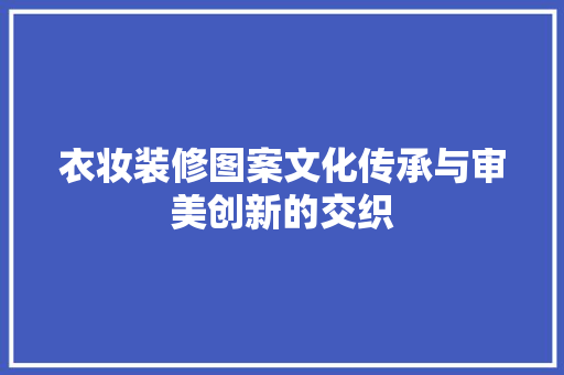 衣妆装修图案文化传承与审美创新的交织