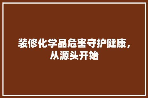 装修化学品危害守护健康，从源头开始