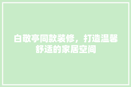 白敬亭同款装修，打造温馨舒适的家居空间