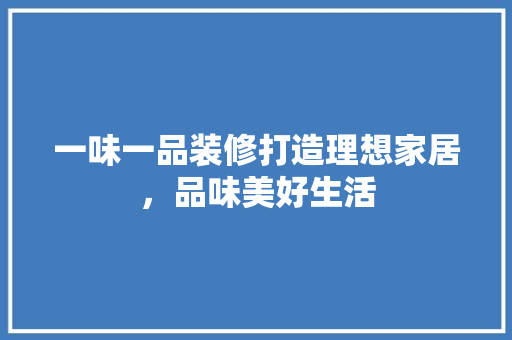 一味一品装修打造理想家居，品味美好生活