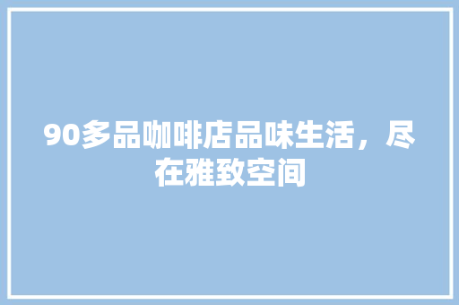 90多品咖啡店品味生活，尽在雅致空间