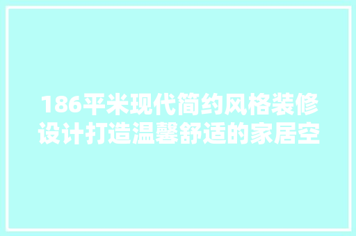 186平米现代简约风格装修设计打造温馨舒适的家居空间