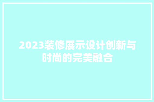 2023装修展示设计创新与时尚的完美融合