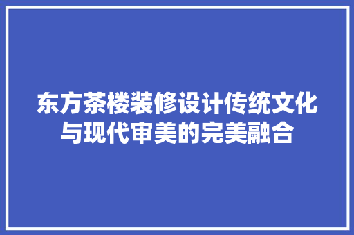 东方茶楼装修设计传统文化与现代审美的完美融合