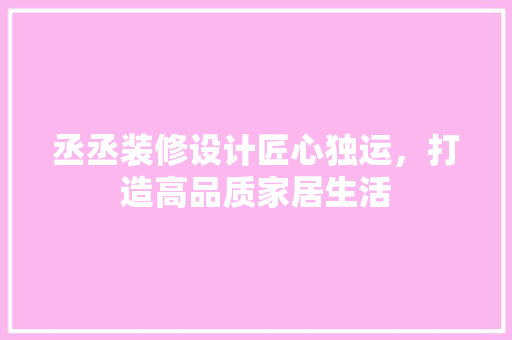 丞丞装修设计匠心独运，打造高品质家居生活