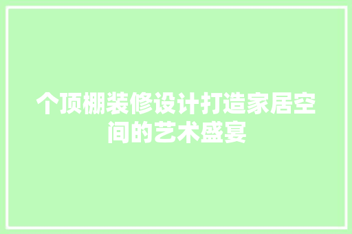 个顶棚装修设计打造家居空间的艺术盛宴