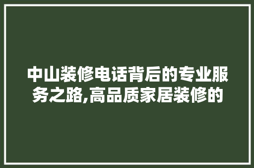 中山装修电话背后的专业服务之路,高品质家居装修的秘密