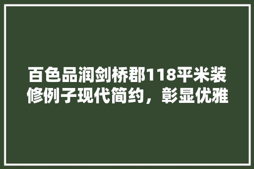 百色品润剑桥郡118平米装修例子现代简约，彰显优雅生活品质