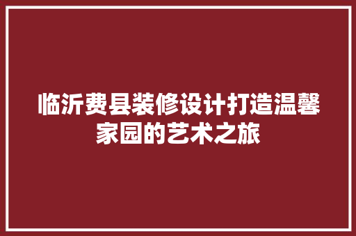 临沂费县装修设计打造温馨家园的艺术之旅