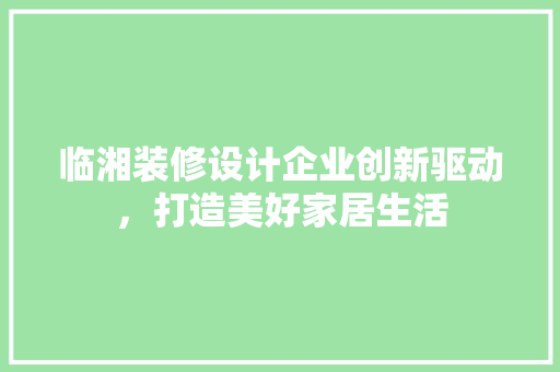 临湘装修设计企业创新驱动，打造美好家居生活