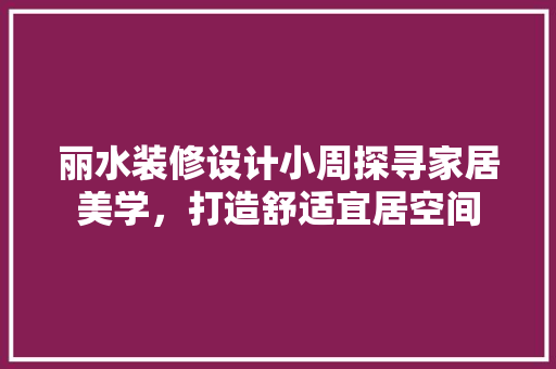 丽水装修设计小周探寻家居美学，打造舒适宜居空间