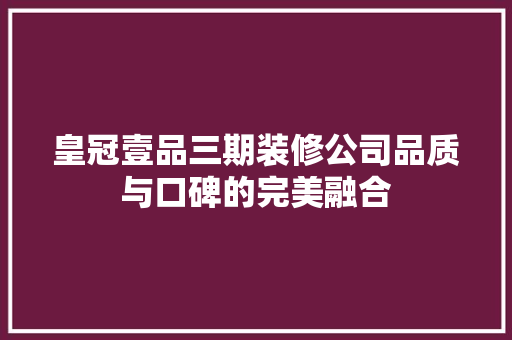 皇冠壹品三期装修公司品质与口碑的完美融合