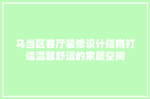乌当区客厅装修设计指南打造温馨舒适的家居空间  第1张