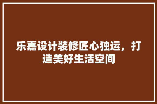 乐嘉设计装修匠心独运，打造美好生活空间
