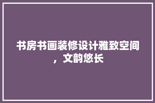 书房书画装修设计雅致空间，文韵悠长