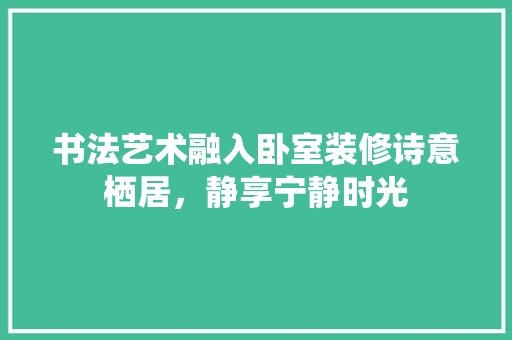 书法艺术融入卧室装修诗意栖居，静享宁静时光