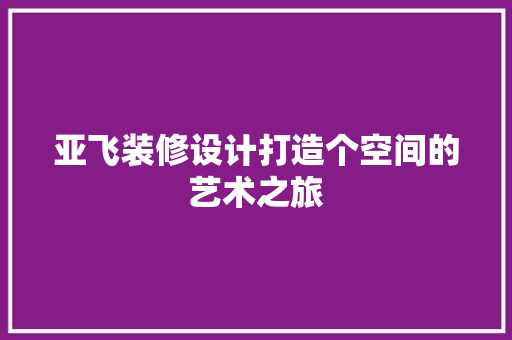 亚飞装修设计打造个空间的艺术之旅