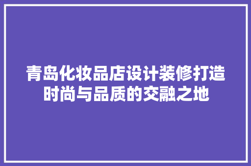 青岛化妆品店设计装修打造时尚与品质的交融之地