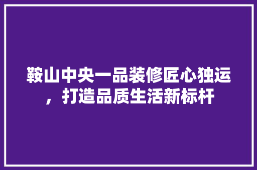 鞍山中央一品装修匠心独运，打造品质生活新标杆