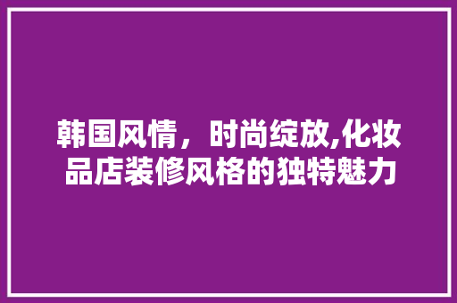 韩国风情，时尚绽放,化妆品店装修风格的独特魅力