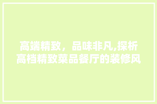 高端精致，品味非凡,探析高档精致菜品餐厅的装修风格