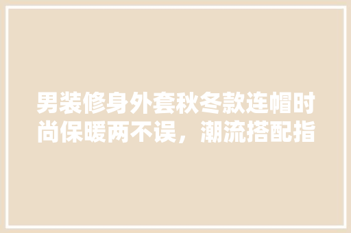 男装修身外套秋冬款连帽时尚保暖两不误，潮流搭配指南