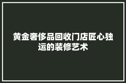 黄金奢侈品回收门店匠心独运的装修艺术