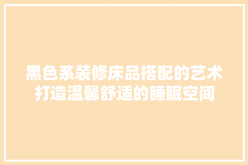 黑色系装修床品搭配的艺术打造温馨舒适的睡眠空间