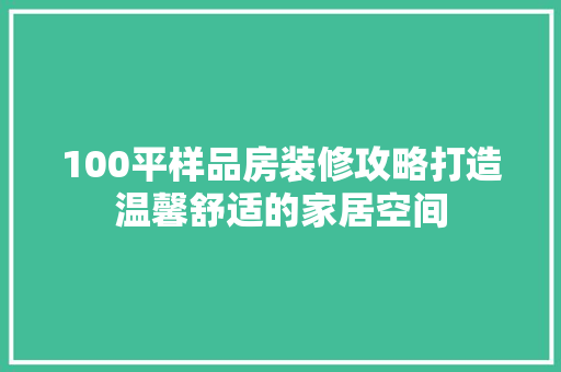 100平样品房装修攻略打造温馨舒适的家居空间