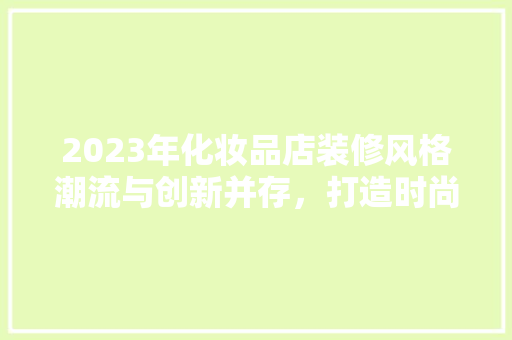 2023年化妆品店装修风格潮流与创新并存，打造时尚购物新体验