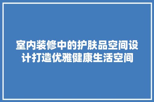 室内装修中的护肤品空间设计打造优雅健康生活空间