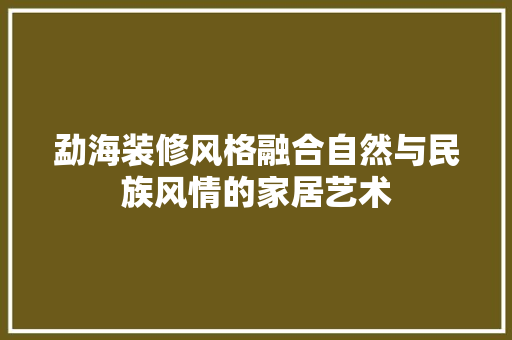 勐海装修风格融合自然与民族风情的家居艺术