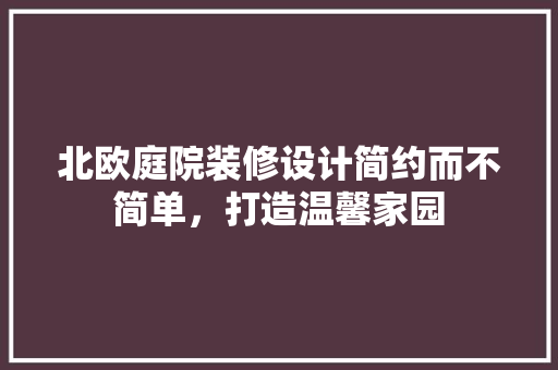 北欧庭院装修设计简约而不简单，打造温馨家园