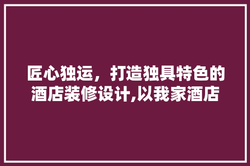 匠心独运，打造独具特色的酒店装修设计,以我家酒店为例