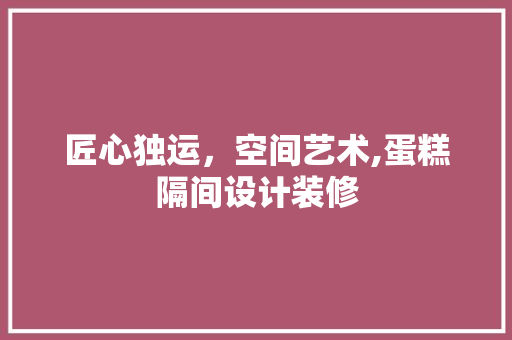 匠心独运，空间艺术,蛋糕隔间设计装修  第1张