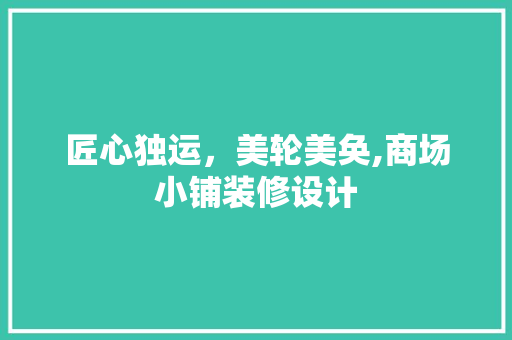 匠心独运，美轮美奂,商场小铺装修设计