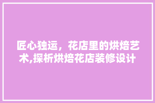 匠心独运，花店里的烘焙艺术,探析烘焙花店装修设计之路