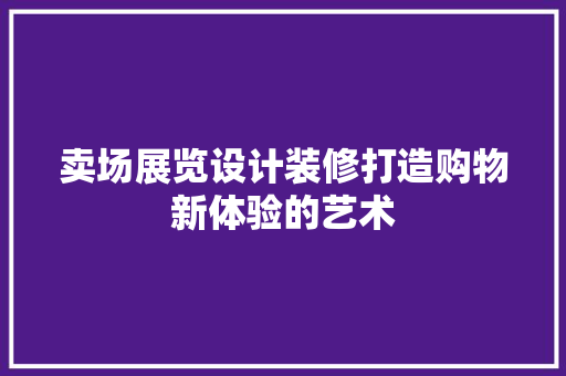 卖场展览设计装修打造购物新体验的艺术