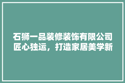 石狮一品装修装饰有限公司匠心独运，打造家居美学新标杆