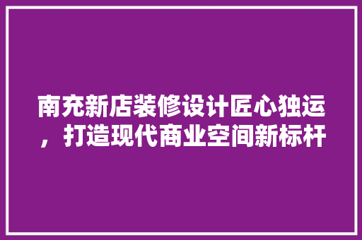 南充新店装修设计匠心独运，打造现代商业空间新标杆