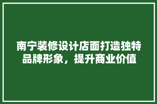 南宁装修设计店面打造独特品牌形象，提升商业价值