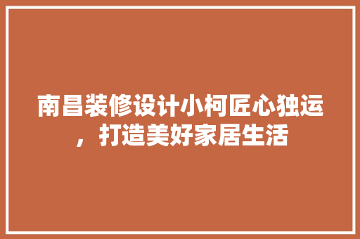 南昌装修设计小柯匠心独运，打造美好家居生活